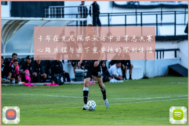 卡布在克尼佩尔采访中分享总决赛心路历程与当下重要性的深刻体悟